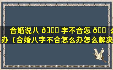 合婚说八 🐋 字不合怎 🐠 么办（合婚八字不合怎么办怎么解决）